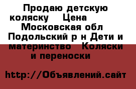 Продаю детскую коляску. › Цена ­ 8 000 - Московская обл., Подольский р-н Дети и материнство » Коляски и переноски   